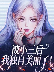 完结版《被小三后，我独自美丽了！》章节目录在线阅读