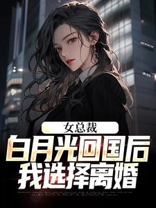 《女总裁白月光回国后，我选择离》全集免费在线阅读（叶修林若微）