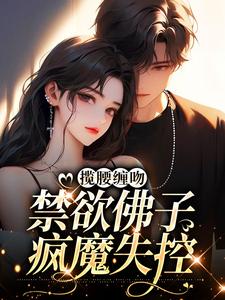 完结版《揽腰缠吻，禁欲佛子疯魔失控》章节阅读