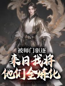 被师门驱逐，来日我将他们全炼化吴勤赵清影，被师门驱逐，来日我将他们全炼化最新章节