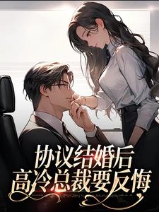 完结版《协议结婚后，高冷总裁要反悔》章节目录在线阅读