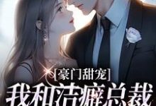 完结版《豪门甜宠：我和洁癖总裁假戏真做了》章节阅读-书格格