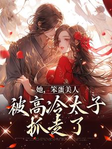 《她，笨蛋美人，被高冷太子抓走了》小说章节在线试读，《她，笨蛋美人，被高冷太子抓走了》最新章节目录