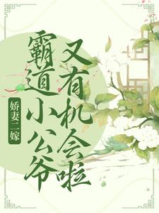 已完结小说《娇妻二嫁：霸道小公爷又有机会啦》最新章节