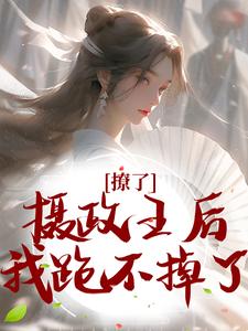 完结版《撩了摄政王后，我跑不掉了》章节阅读