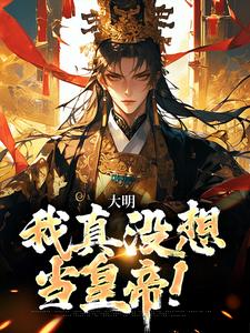 完结版《大明：我真没想当皇帝！》免费阅读