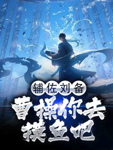 完结版《辅佐刘备，曹操你去摸鱼吧》免费阅读