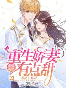 完结版《蜜婚霸爱：重生娇妻有点甜》在线免费阅读