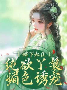 完结版《裙下权臣：纯欲丫鬟媚色诱宠》章节目录在线阅读