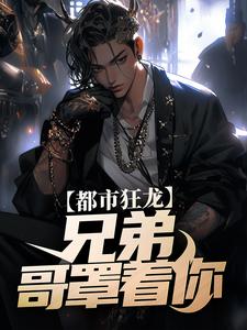 完结版《都市狂龙：兄弟，哥罩着你！》免费阅读