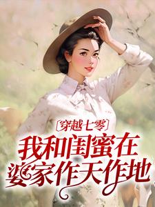 《穿越七零：我和闺蜜在婆家作天作地》小说章节在线试读，《穿越七零：我和闺蜜在婆家作天作地》最新章节目录