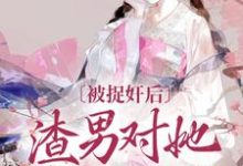 完结版《被捉奸后，渣男对她求而不得》在线免费阅读-书格格