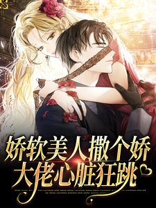 完结版《娇软美人撒个娇，大佬心脏狂跳》章节阅读