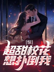 小说完整版《惊！超甜校花想扑倒我》免费阅读