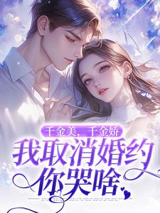 小说完整版《千金美，千金娇，我取消婚约你哭啥》免费阅读