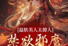 小说《温软美人太撩人，禁欲邪魔把持不住》完整版在线章节免费阅读-书格格