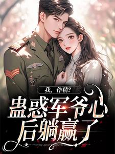 《我，作精？蛊惑军爷心后躺赢了》小说免费阅读完整版