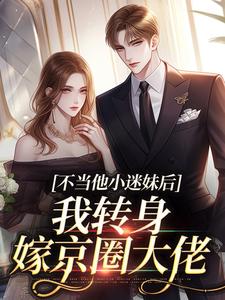 小说完整版《不当他小迷妹后，我转身嫁京圈大佬》免费阅读