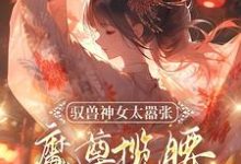 已完结小说《驭兽神女太嚣张，魔尊揽腰宠入骨》最新章节-书格格