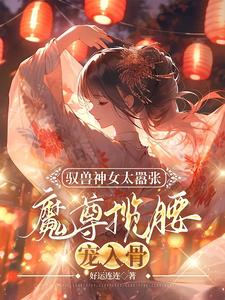 已完结小说《驭兽神女太嚣张，魔尊揽腰宠入骨》最新章节