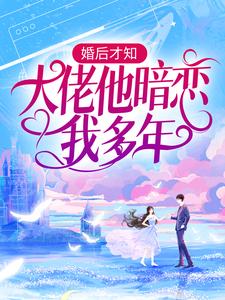 完整版《婚后才知，大佬他暗恋我多年》小说免费阅读