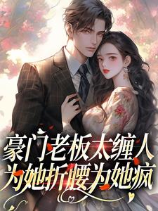 完结版《豪门老板太缠人，为她折腰为她疯》章节目录在线阅读