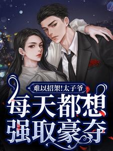 小说完整版《难以招架！太子爷每天都想强取豪夺》免费阅读