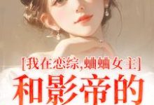 完结版《我在恋综，蛐蛐女主和影帝的二三事》在线免费阅读-书格格