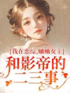 完结版《我在恋综，蛐蛐女主和影帝的二三事》在线免费阅读