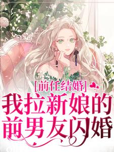 完整版《前任结婚，我拉新娘的前男友闪婚》小说免费阅读