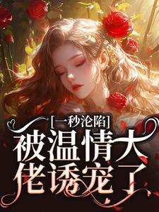 完结版《一秒沦陷，被温情大佬诱宠了》在线免费阅读