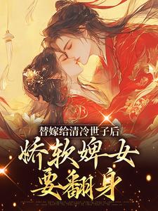 小说《替嫁给清冷世子后，娇软婢女要翻身》完整版在线章节免费阅读