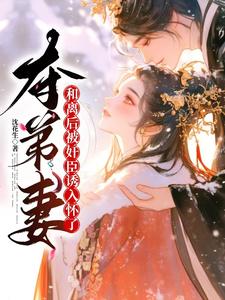 完结版《夺弟妻：和离后被奸臣诱入怀了》章节阅读