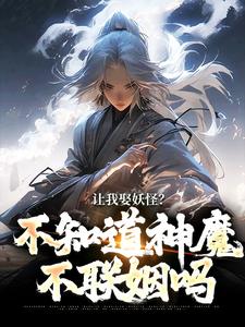 已完结小说《让我娶妖怪？不知道神魔不联姻吗》章节免费阅读