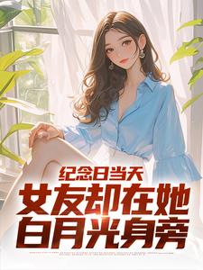 纪念日当天，女友却在她白月光身旁小说的免费阅读版本在哪里可以找到？