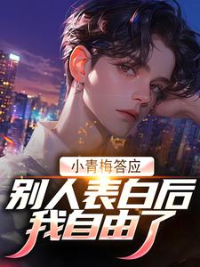 完整版《小青梅答应别人表白后，我自由了》小说免费阅读