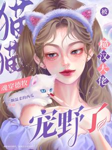 完结版《猫猫魂穿德牧，被糙汉大佬宠野了》免费阅读