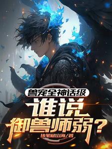 《兽宠全神话级，谁说御兽师弱？》完整版小说免费阅读