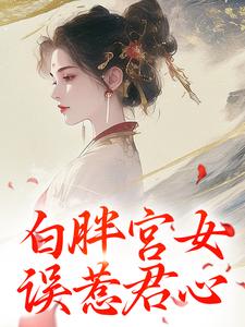 白胖宫女，误惹君心（阿知韩衍）完整版在线免费阅读