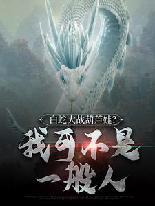 完结版《白蛇大战葫芦娃？我可不是一般人》章节阅读