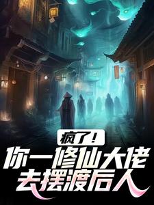 完结版《疯了！你一修仙大佬去摆渡后人》章节阅读