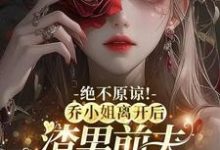 完结版《绝不原谅！乔小姐离开后，渣男前夫悔不当初》章节目录在线阅读-书格格