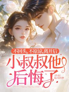 完结版《不回头，不原谅，离开后小叔叔他后悔了》在线免费阅读