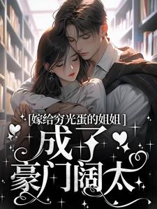 完结版《嫁给穷光蛋的姐姐成了豪门阔太》章节阅读