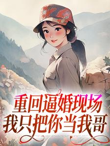 重回逼婚现场，我只把你当我哥罗芸青林大川，重回逼婚现场，我只把你当我哥在线无弹窗阅读