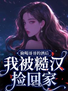 小说完整版《偷喝哥哥的酒后，我被糙汉捡回家》免费阅读