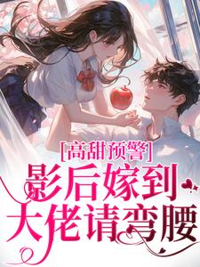 完结版《高甜预警：影后嫁到，大佬请弯腰》免费阅读