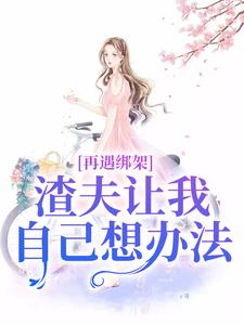 《再遇绑架，渣夫让我自己想办法》全集免费在线阅读（苏夏顾帆）