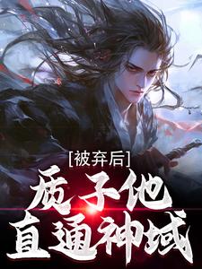 完结版《被弃后，质子他直通神域》在线免费阅读