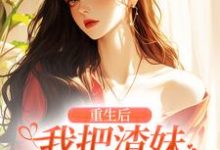 小说完整版《重生后，我把渣妹虐到哭唧唧》免费阅读-书格格